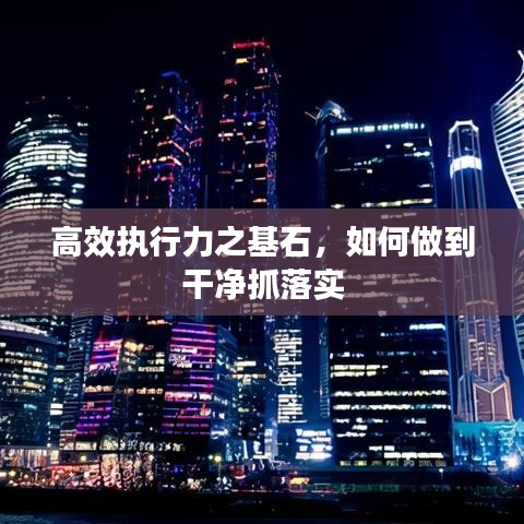 高效執(zhí)行力之基石，如何做到干凈抓落實