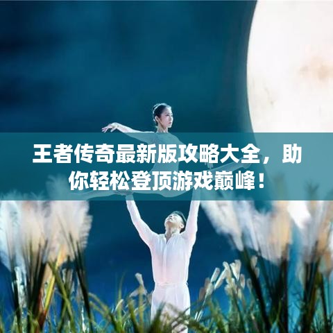王者傳奇最新版攻略大全，助你輕松登頂游戲巔峰！
