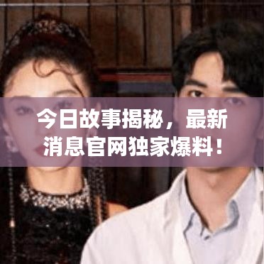 今日故事揭秘，最新消息官網(wǎng)獨(dú)家爆料！