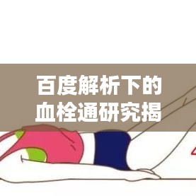 百度解析下的血栓通研究揭秘，疏通血管的秘密武器！