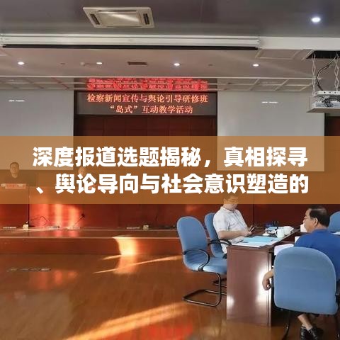 深度報(bào)道選題揭秘，真相探尋、輿論導(dǎo)向與社會(huì)意識(shí)塑造的力量
