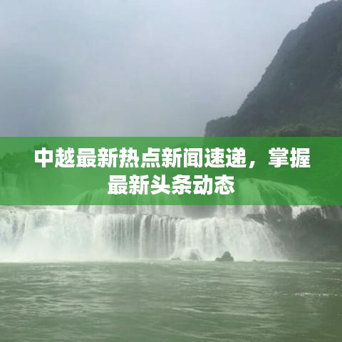 中越最新熱點(diǎn)新聞速遞，掌握最新頭條動(dòng)態(tài)