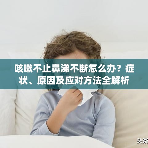 咳嗽不止鼻涕不斷怎么辦？癥狀、原因及應(yīng)對方法全解析