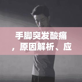 手腳突發(fā)酸痛，原因解析、應(yīng)對(duì)方法與預(yù)防措施