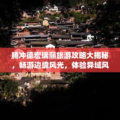 騰沖德宏瑞麗旅游攻略大揭秘，暢游邊境風(fēng)光，體驗異域風(fēng)情！