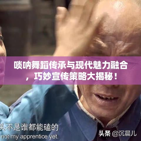 嗩吶舞蹈?jìng)鞒信c現(xiàn)代魅力融合，巧妙宣傳策略大揭秘！