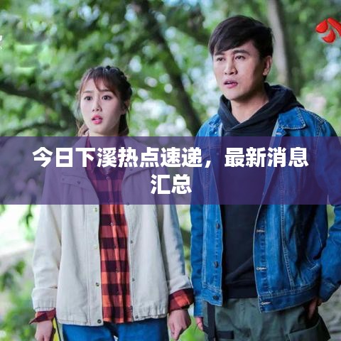 今日下溪熱點(diǎn)速遞，最新消息匯總