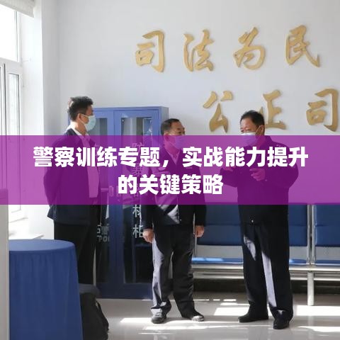 警察訓(xùn)練專題，實(shí)戰(zhàn)能力提升的關(guān)鍵策略