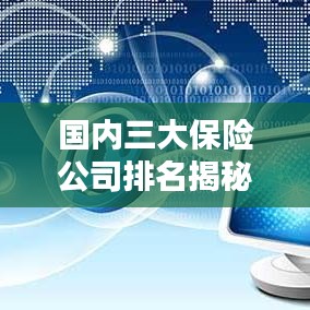 國(guó)內(nèi)三大保險(xiǎn)公司排名揭秘，權(quán)威解析，排名榜單全知道！