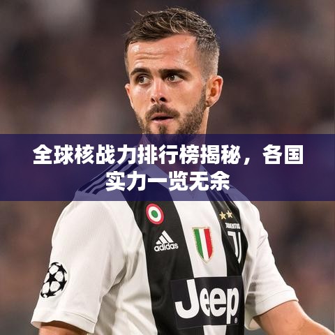 全球核戰(zhàn)力排行榜揭秘，各國(guó)實(shí)力一覽無(wú)余