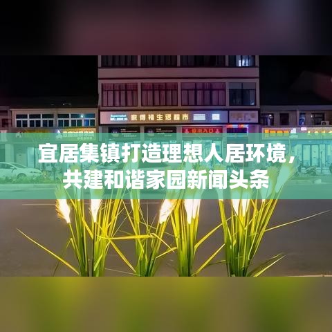 宜居集鎮(zhèn)打造理想人居環(huán)境，共建和諧家園新聞頭條