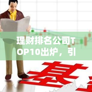 理財(cái)排名公司TOP10出爐，引領(lǐng)行業(yè)風(fēng)向，你的財(cái)富增值從這里起航！