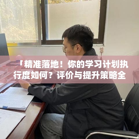 「精準(zhǔn)落地！你的學(xué)習(xí)計劃執(zhí)行度如何？評價與提升策略全解析」