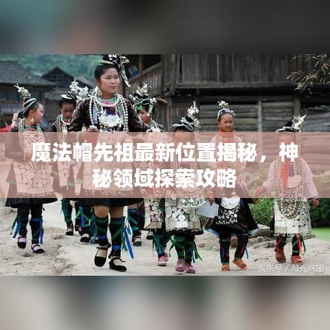 魔法帽先祖最新位置揭秘，神秘領域探索攻略