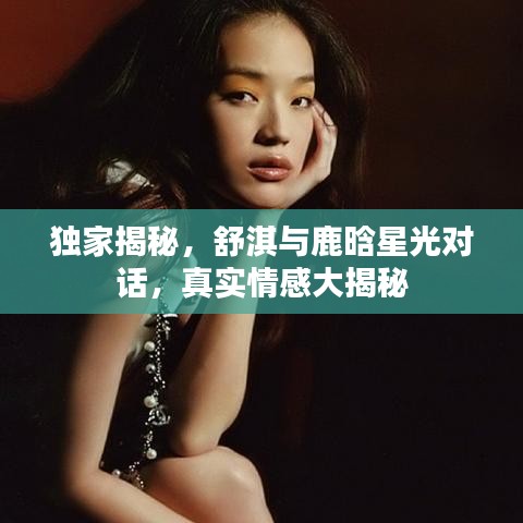 獨(dú)家揭秘，舒淇與鹿晗星光對(duì)話，真實(shí)情感大揭秘