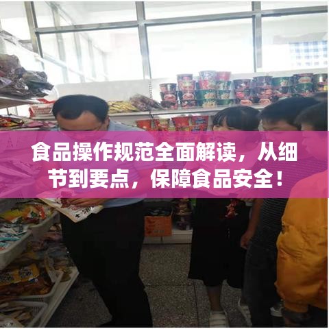 食品操作規(guī)范全面解讀，從細(xì)節(jié)到要點(diǎn)，保障食品安全！