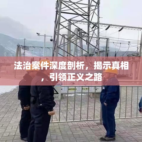 法治案件深度剖析，揭示真相，引領(lǐng)正義之路