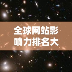 全球網(wǎng)站影響力排名大揭秘，洞悉網(wǎng)站世界排名及全球影響力