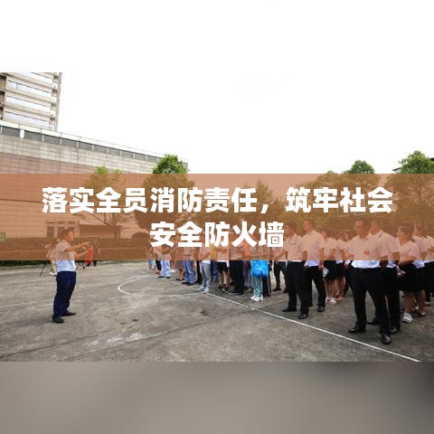 落實全員消防責(zé)任，筑牢社會安全防火墻