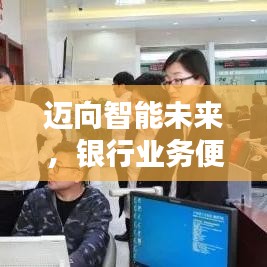 邁向智能未來，銀行業(yè)務便捷升級！