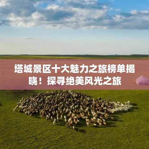 塔城景區(qū)十大魅力之旅榜單揭曉！探尋絕美風(fēng)光之旅