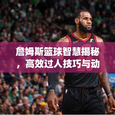 詹姆斯籃球智慧揭秘，高效過人技巧與動(dòng)作解析，圖片全展示！