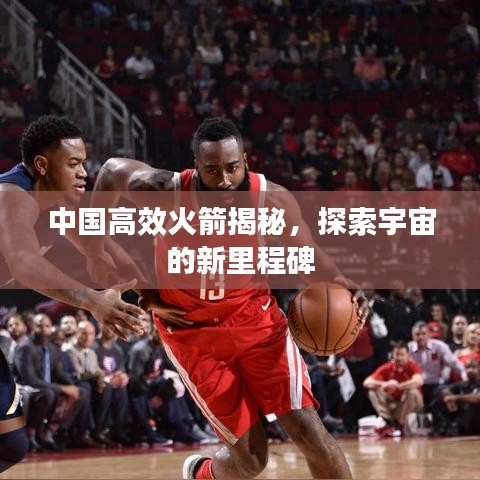 中國(guó)高效火箭揭秘，探索宇宙的新里程碑