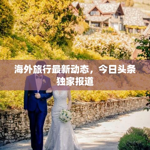 海外旅行最新動態(tài)，今日頭條獨家報道