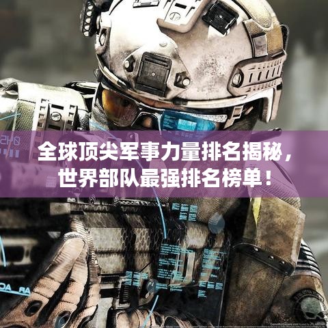 全球頂尖軍事力量排名揭秘，世界部隊(duì)最強(qiáng)排名榜單！