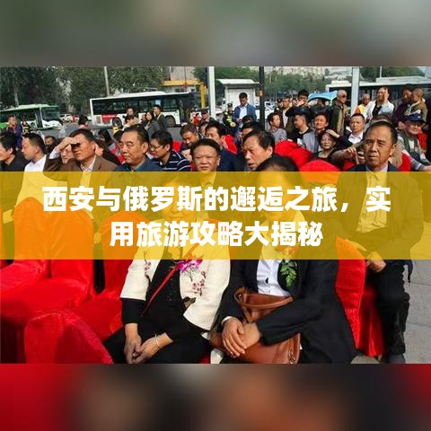 西安與俄羅斯的邂逅之旅，實(shí)用旅游攻略大揭秘
