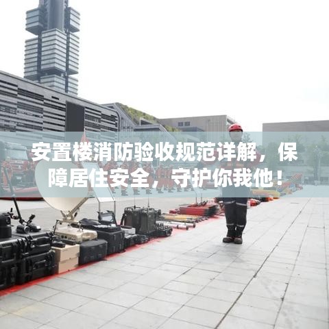 安置樓消防驗(yàn)收規(guī)范詳解，保障居住安全，守護(hù)你我他！