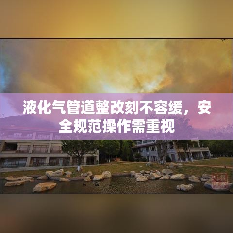 液化氣管道整改刻不容緩，安全規(guī)范操作需重視