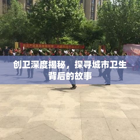 創(chuàng)衛(wèi)深度揭秘，探尋城市衛(wèi)生背后的故事