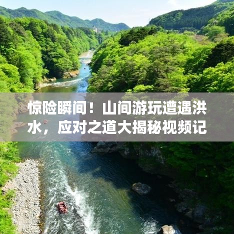 驚險(xiǎn)瞬間！山間游玩遭遇洪水，應(yīng)對(duì)之道大揭秘視頻記錄洪水逃生自救攻略