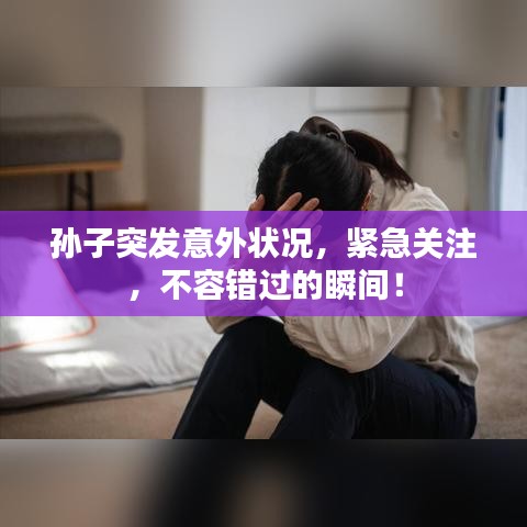 孫子突發(fā)意外狀況，緊急關注，不容錯過的瞬間！