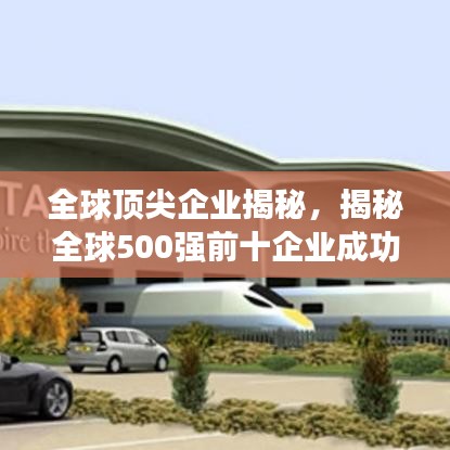 全球頂尖企業(yè)揭秘，揭秘全球500強(qiáng)前十企業(yè)成功之路