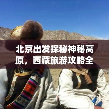 北京出發(fā)探秘神秘高原，西藏旅游攻略全解析