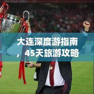 大連深度游指南，45天旅游攻略與地點(diǎn)詳解