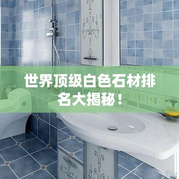 世界頂級白色石材排名大揭秘！