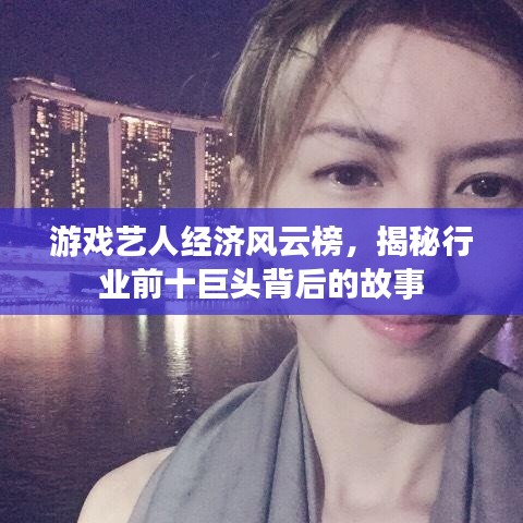 游戲藝人經(jīng)濟風云榜，揭秘行業(yè)前十巨頭背后的故事
