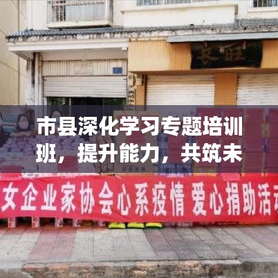 市縣深化學(xué)習(xí)專題培訓(xùn)班，提升能力，共筑未來(lái)