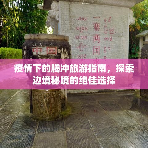 疫情下的騰沖旅游指南，探索邊境秘境的絕佳選擇