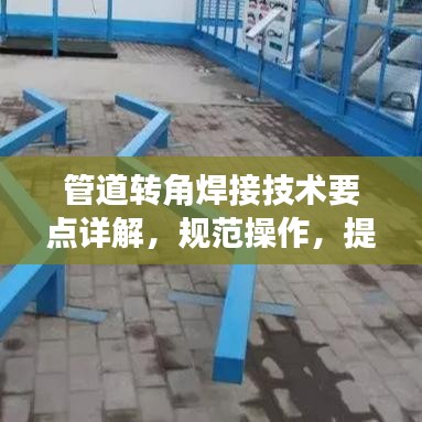 管道轉(zhuǎn)角焊接技術(shù)要點(diǎn)詳解，規(guī)范操作，提升質(zhì)量