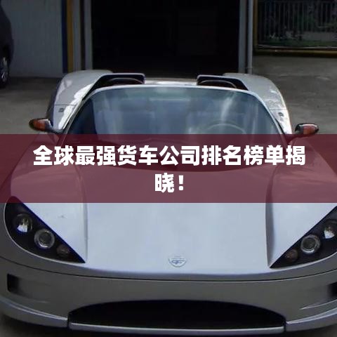 全球最強(qiáng)貨車(chē)公司排名榜單揭曉！
