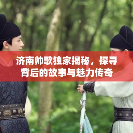 濟南帥歌獨家揭秘，探尋背后的故事與魅力傳奇