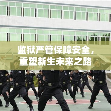 監(jiān)獄嚴(yán)管保障安全，重塑新生未來之路