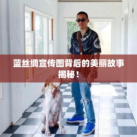 藍(lán)絲綢宣傳圖背后的美麗故事揭秘！