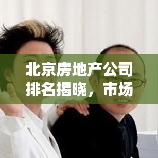 北京房地產(chǎn)公司排名揭曉，市場(chǎng)影響力榜單重磅出爐！