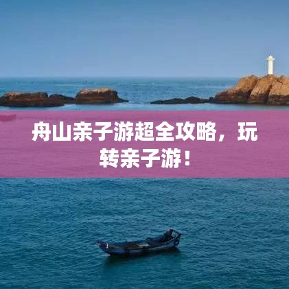 舟山親子游超全攻略，玩轉(zhuǎn)親子游！