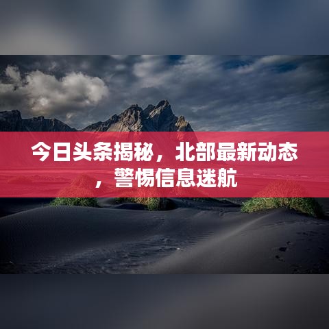 今日頭條揭秘，北部最新動(dòng)態(tài)，警惕信息迷航